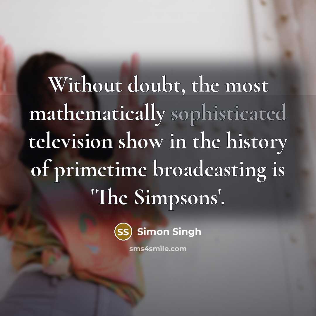 “Without doubt, the most mathematically sophisticated television show in the history of primetime broadcasting is 'The Simpsons'.” quote by Simon Singh
