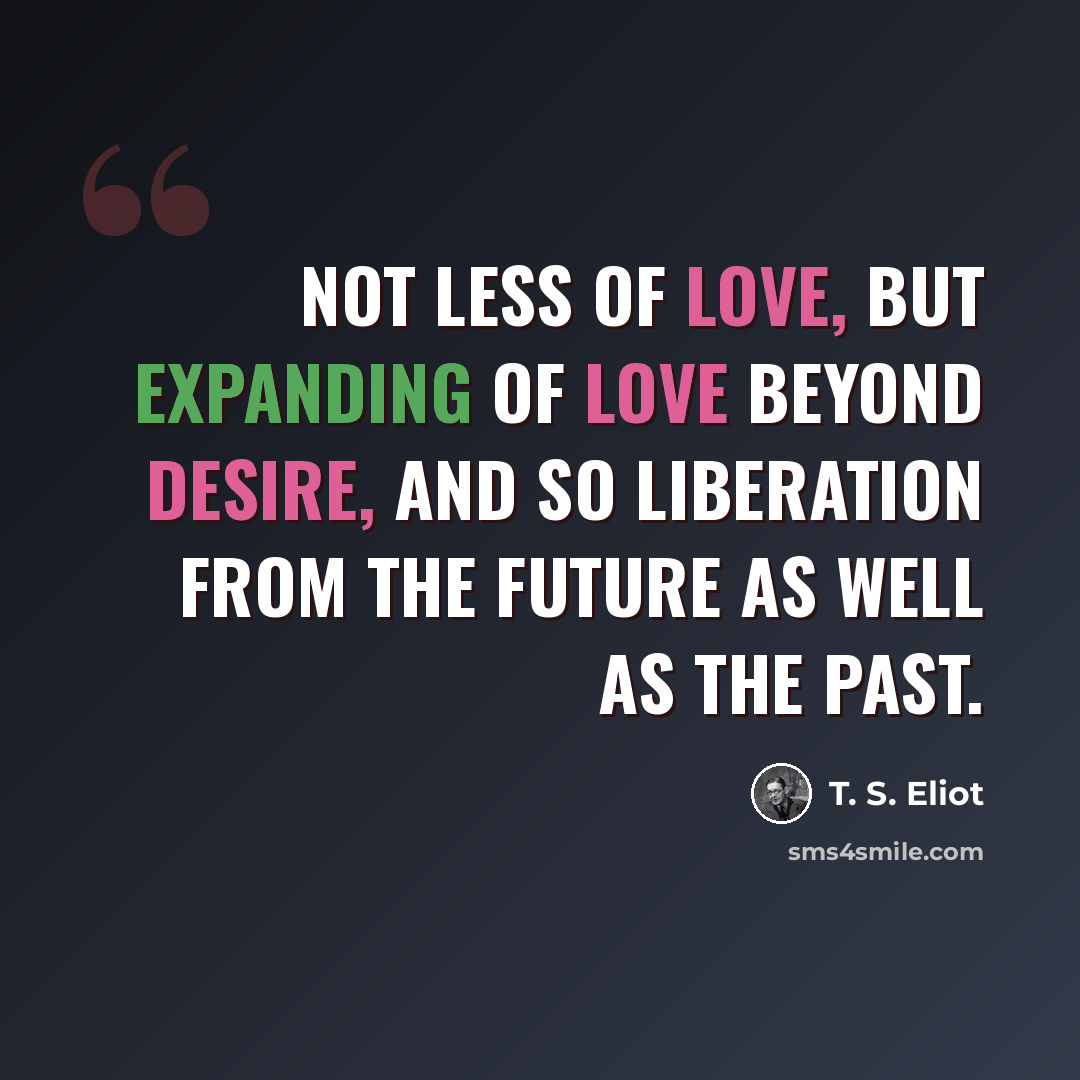 “Not less of love, but expanding Of love beyond desire, and so liberation From the Future as well as the past.” quote by T. S. Eliot