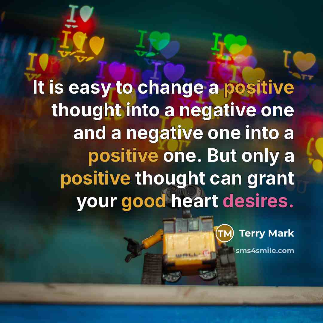 “It is easy to change a positive thought into a negative one and a negative one into a positive one. But only a positive thought can grant your good heart desires.” quote by Terry Mark