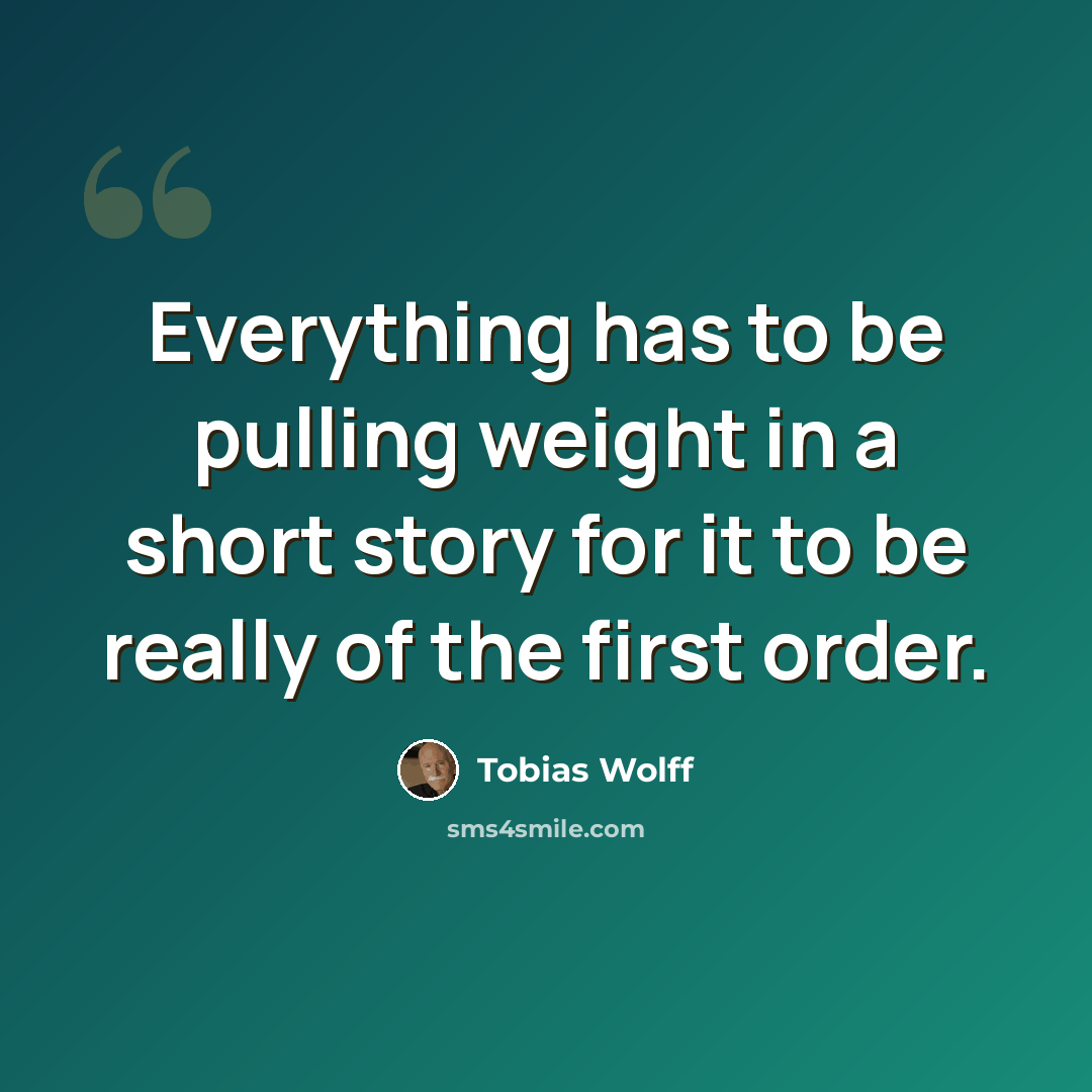 “Everything has to be pulling weight in a short story for it to be really of the first order.” quote by Tobias Wolff