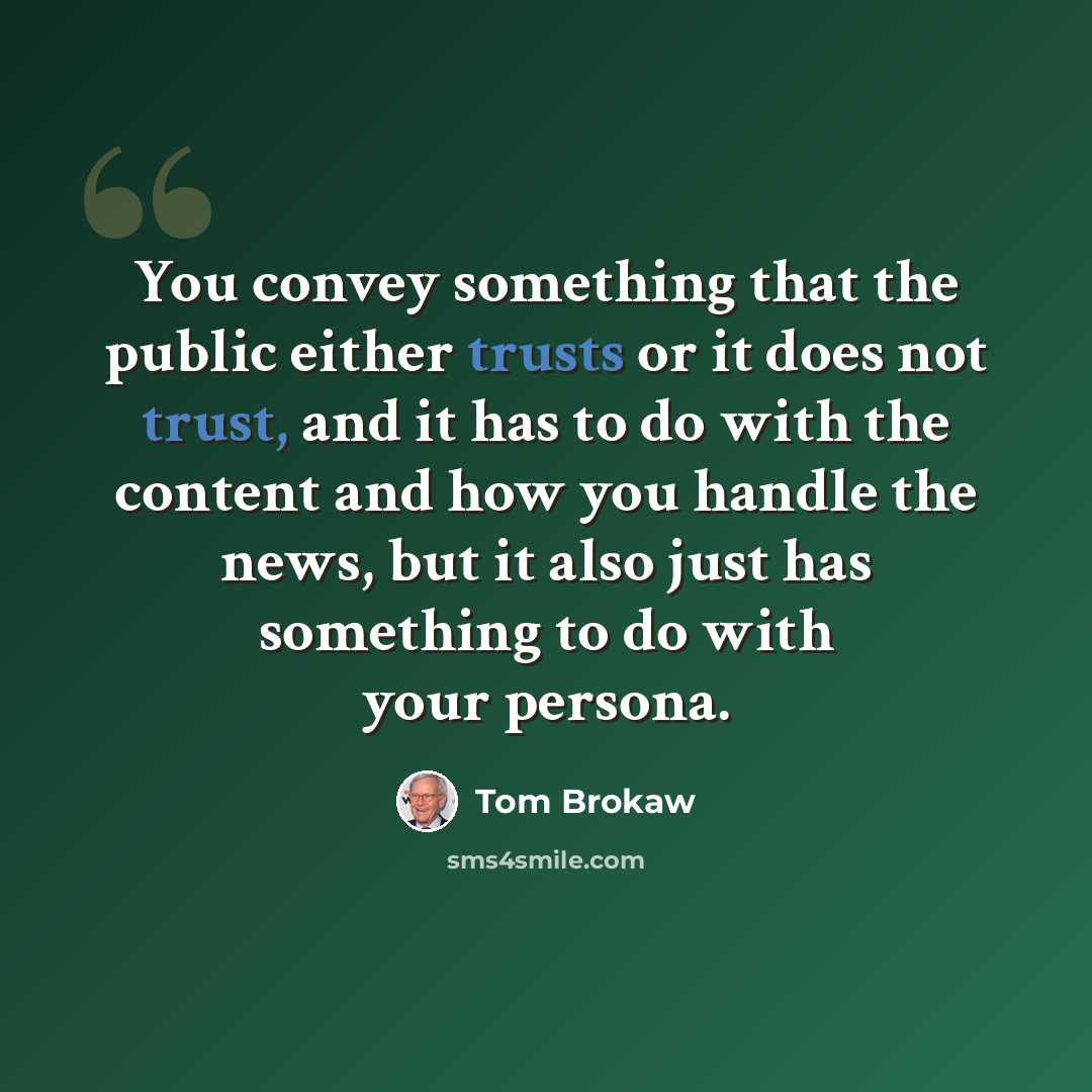 “You convey something that the public either trusts or it does not trust, and it has to do with the content and how you handle the news, but it also just has something to do with your persona.” quote by Tom Brokaw