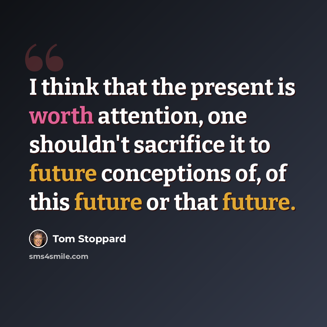 “I think that the present is worth attention, one shouldn't sacrifice it to future conceptions of, of this future or that future.” quote by Tom Stoppard