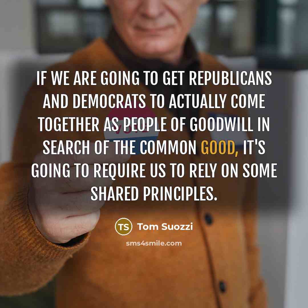 “If we are going to get Republicans and Democrats to actually come together as people of goodwill in search of the common good, it's going to require us to rely on some shared principles.” quote by Tom Suozzi