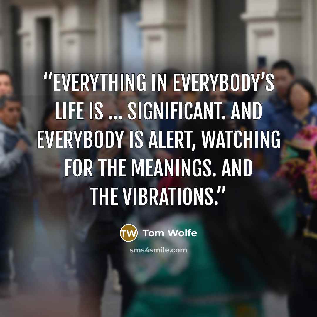 “Everything in everybody’s life is … significant. And everybody is alert, watching for the meanings. And the vibrations.” quote by Tom Wolfe