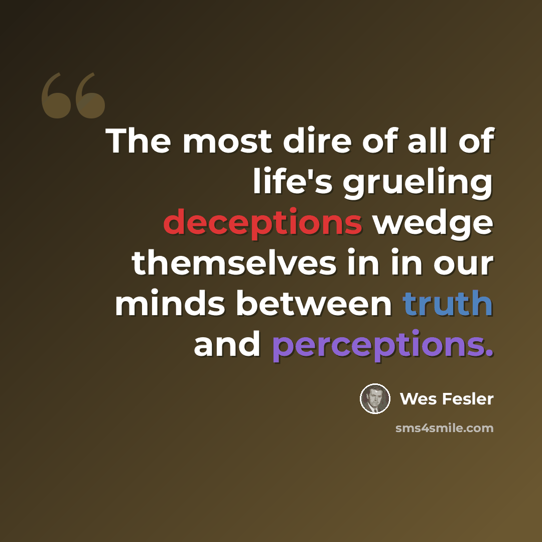 “The most dire of all of life's grueling deceptions wedge themselves in in our minds between truth and perceptions.” quote by Wes Fesler