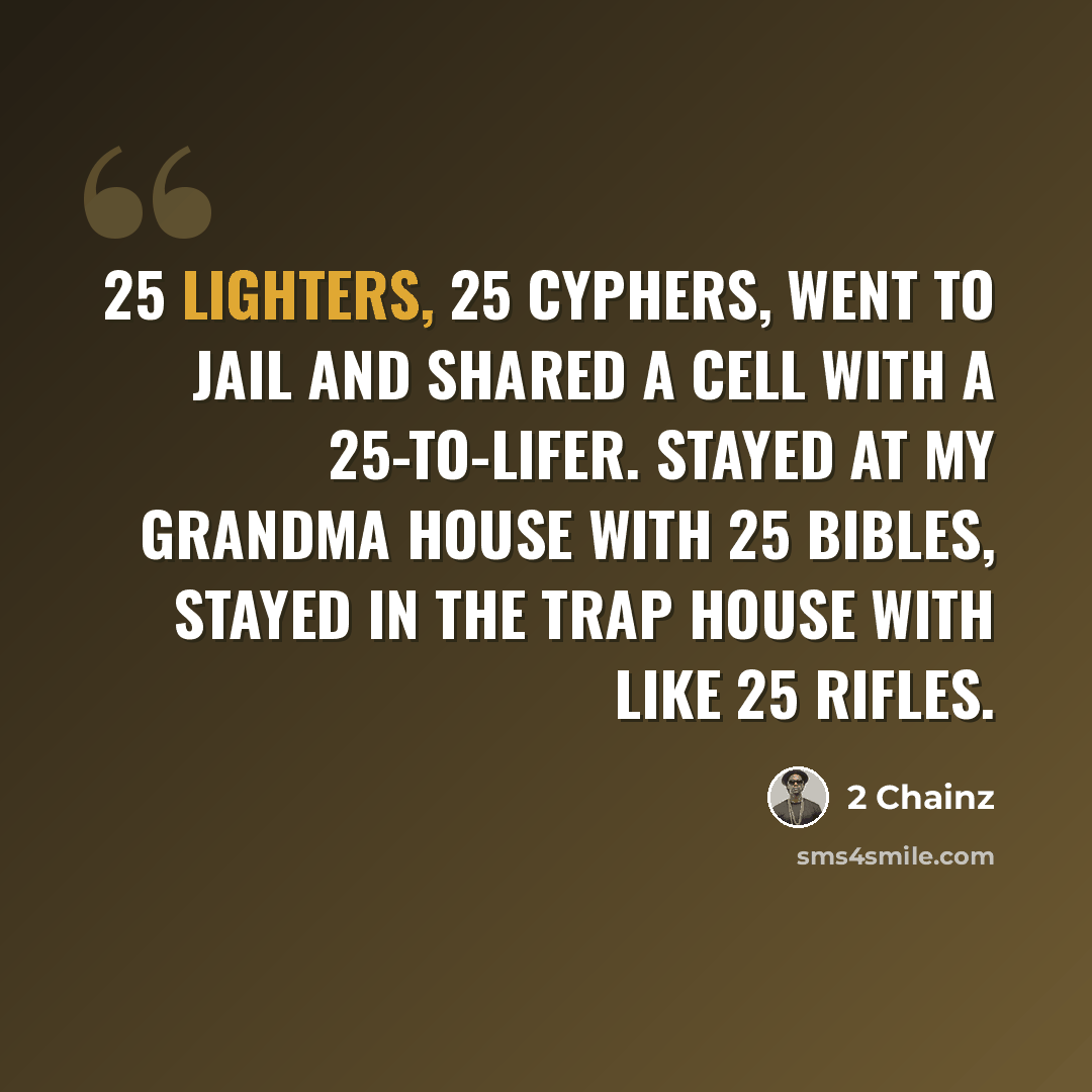 “25 lighters, 25 cyphers, went to jail and shared a cell with a 25-to-lifer. Stayed at my grandma house with 25 bibles, stayed in the trap house with like 25 rifles.” quote by 2 Chainz