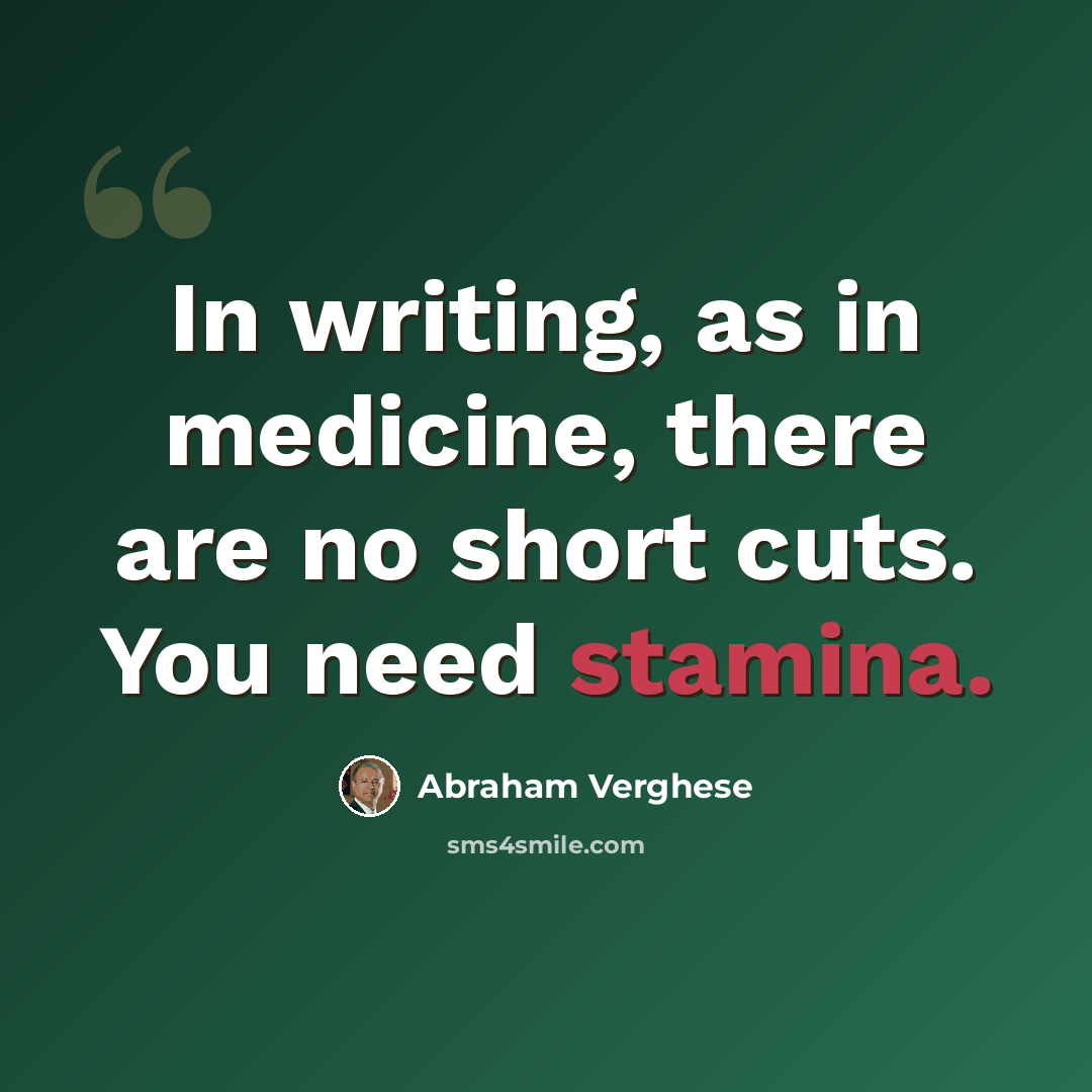 “In writing, as in medicine, there are no short cuts. You need stamina.” quote by Abraham Verghese