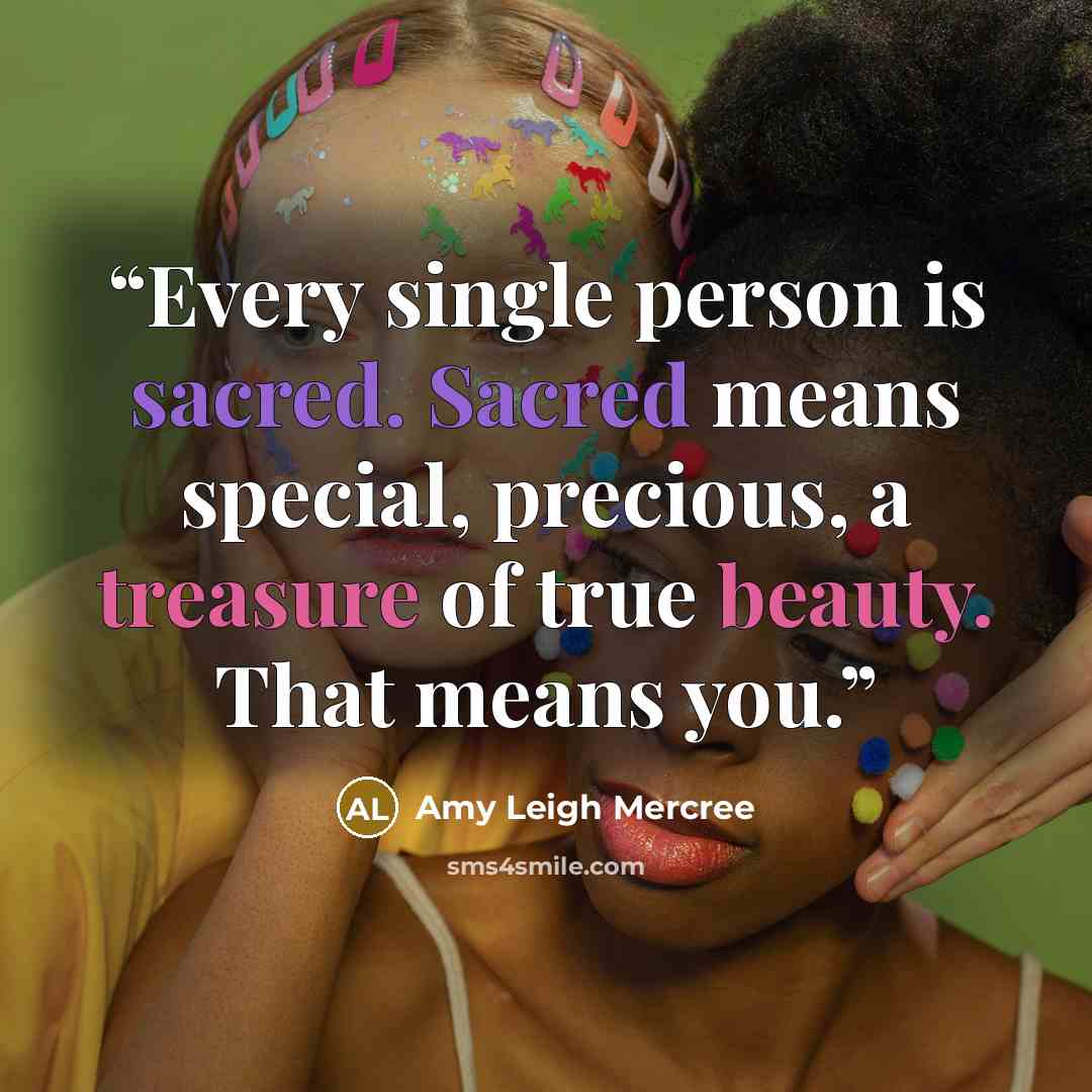 “Every single person is sacred. Sacred means special, precious, a treasure of true beauty. That means you.” quote by Amy Leigh Mercree