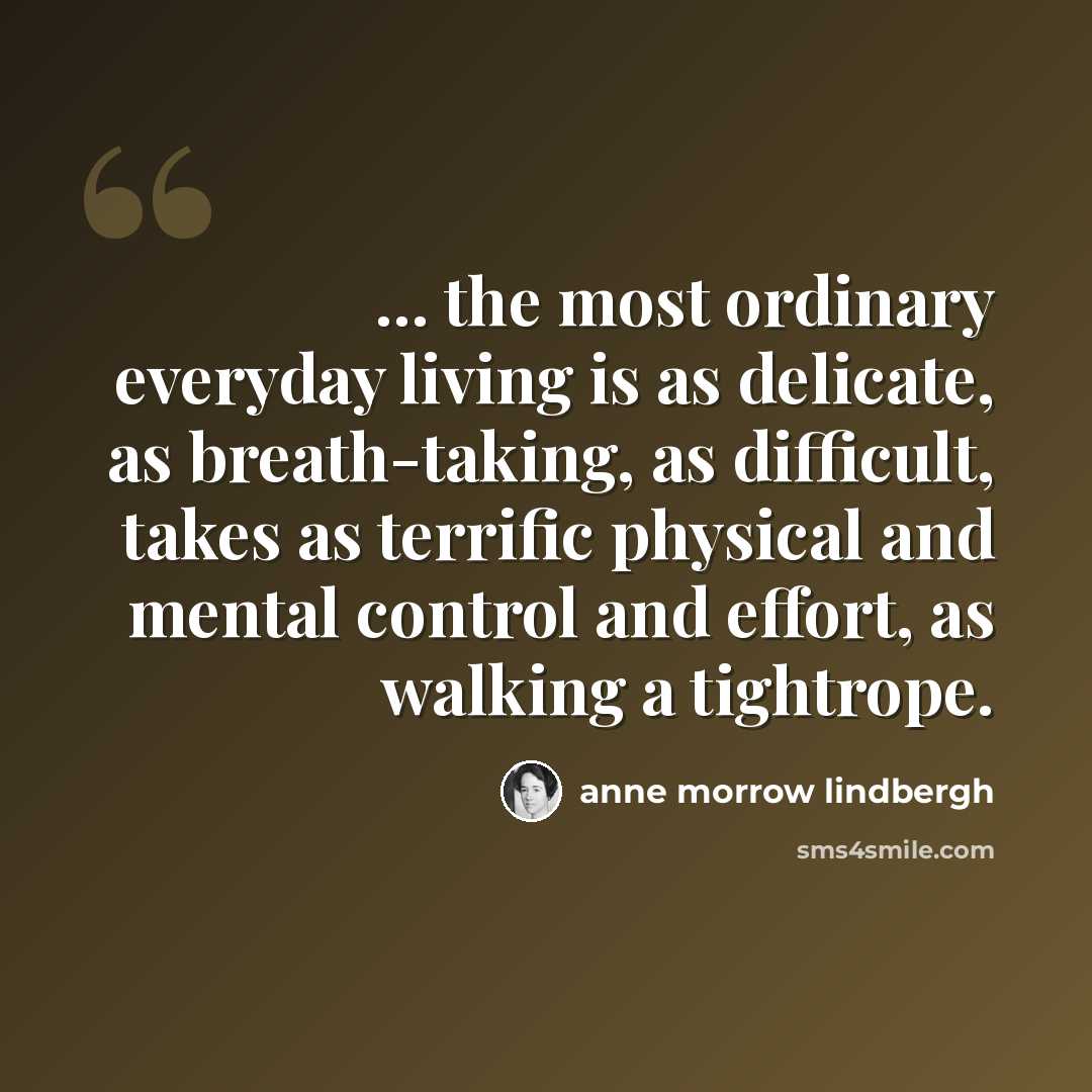 “... the most ordinary everyday living is as delicate, as breath-taking, as difficult, takes as terrific physical and mental control and effort, as walking a tightrope.” quote by Anne Morrow Lindbergh
