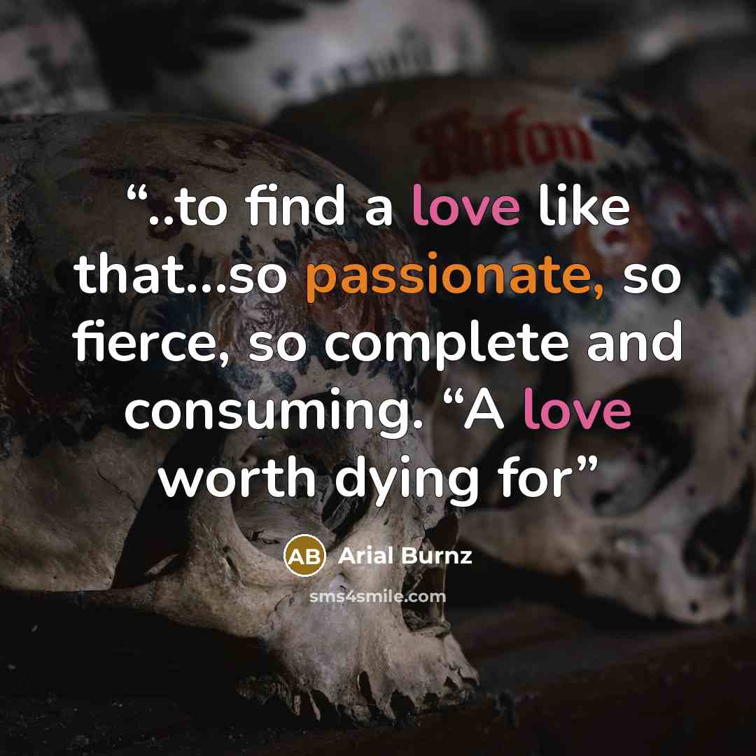“..to find a love like that…so passionate, so fierce, so complete and consuming. “A love worth dying for” quote by Arial Burnz
