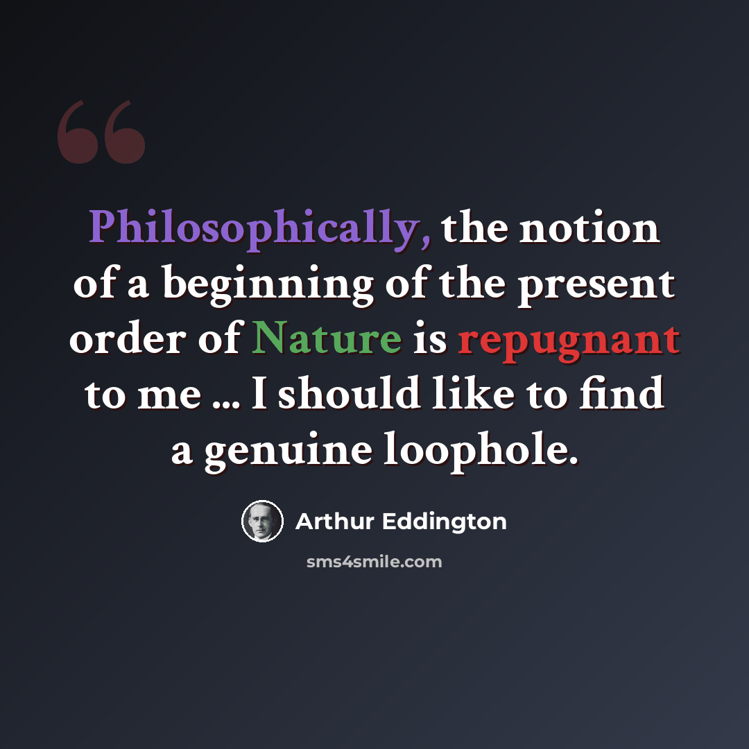 “Philosophically, the notion of a beginning of the present order of Nature is repugnant to me ... I should like to find a genuine loophole.” quote by Arthur Eddington