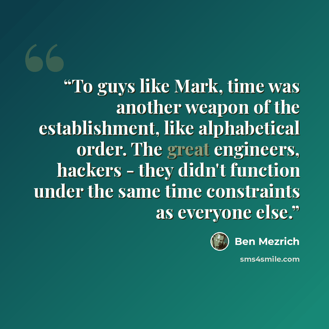 “To guys like Mark, time was another weapon of the establishment, like alphabetical order. The great engineers, hackers - they didn't function under the same time constraints as everyone else.” quote by Ben Mezrich