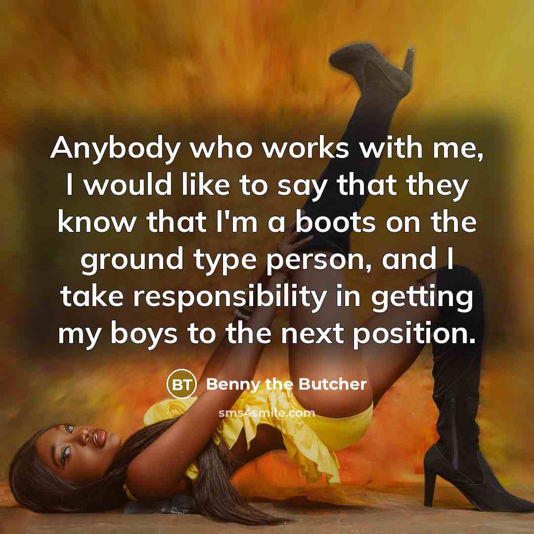 “Anybody who works with me, I would like to say that they know that I'm a boots on the ground type person, and I take responsibility in getting my boys to the next position.” quote by Benny the Butcher