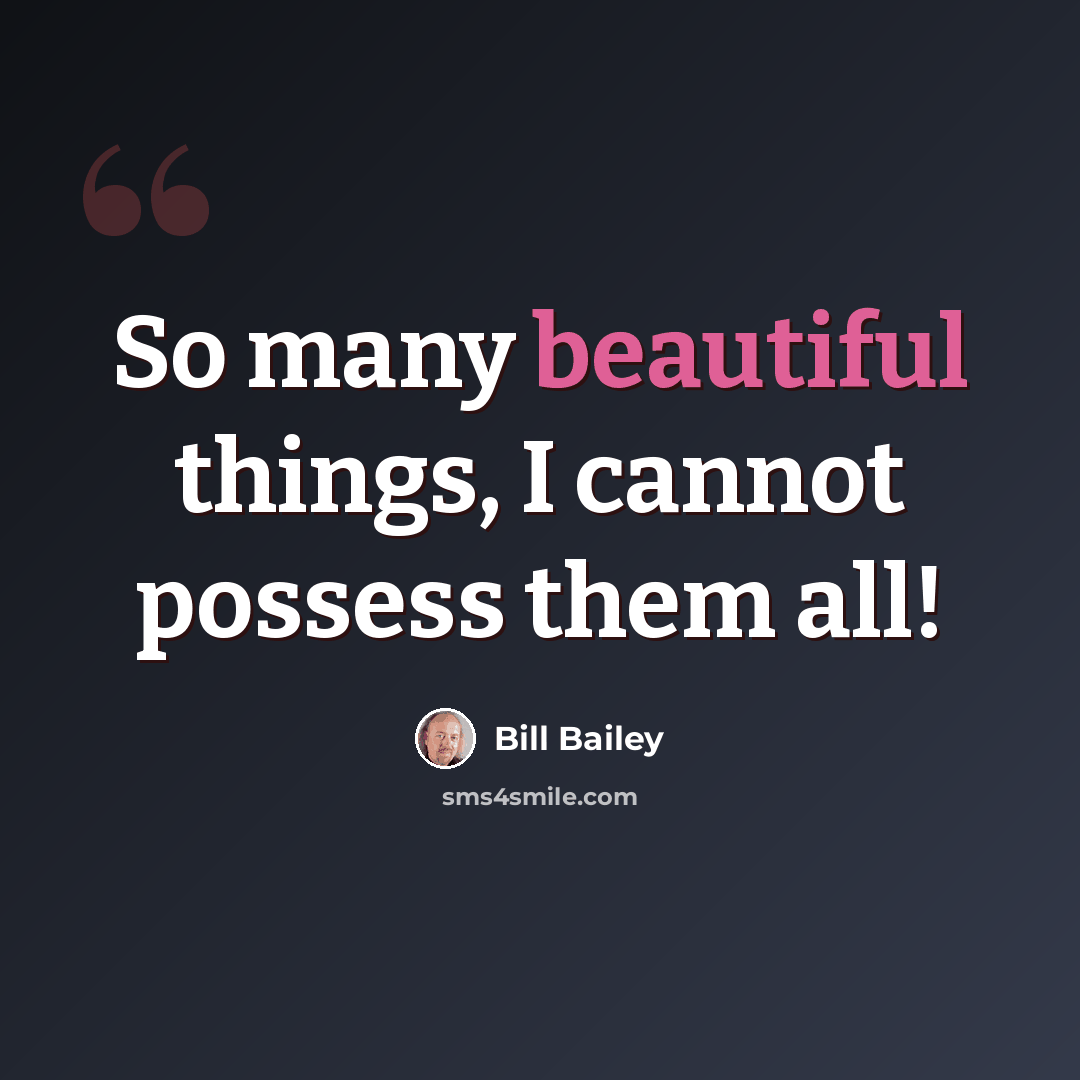 “So many beautiful things, I cannot possess them all!” quote by Bill Bailey