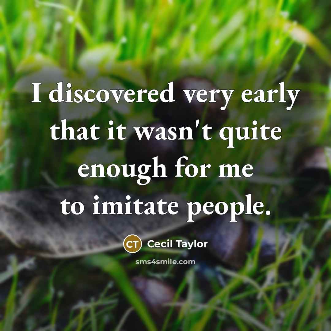 “I discovered very early that it wasn't quite enough for me to imitate people.” quote by Cecil Taylor