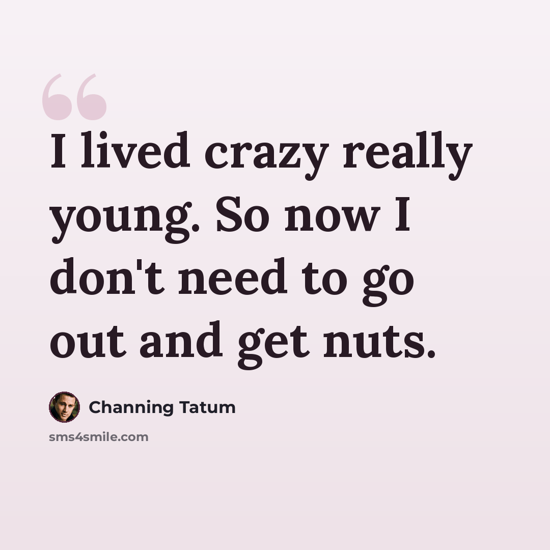 “I lived crazy really young. So now I don't need to go out and get nuts.” quote by Channing Tatum