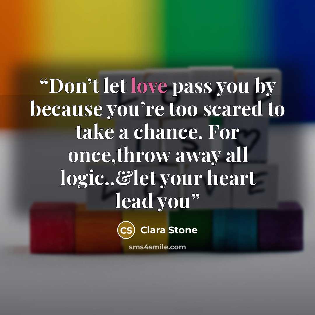 “Don’t let love pass you by because you’re too scared to take a chance. For once,throw away all logic..&let your heart lead you” quote by Clara Stone