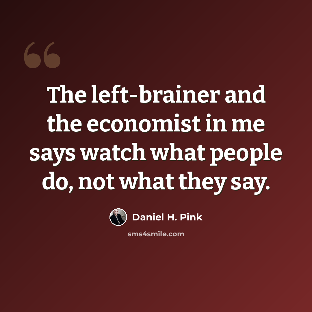 “The left-brainer and the economist in me says watch what people do, not what they say.” quote by Daniel H. Pink