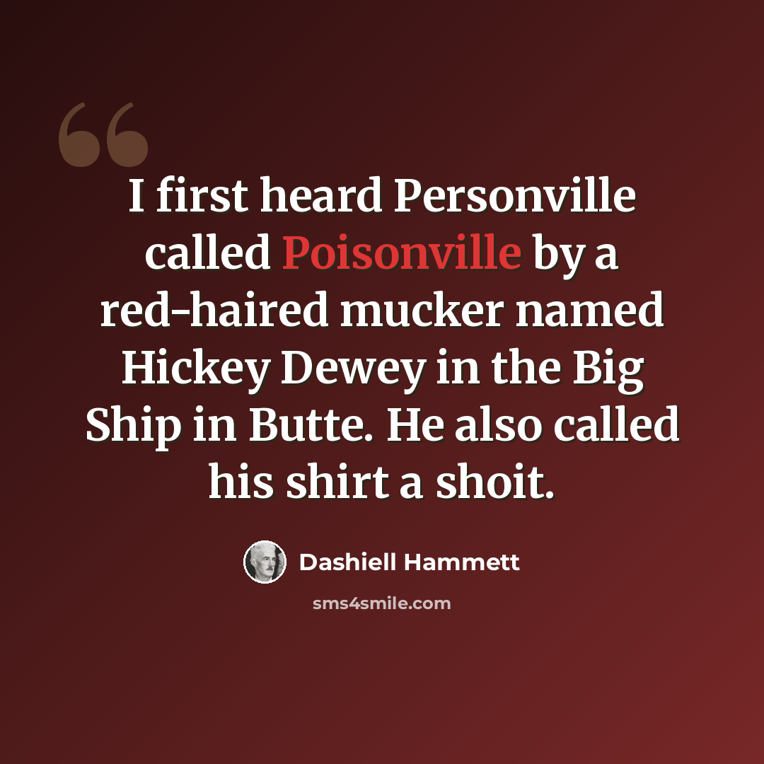 “I first heard Personville called Poisonville by a red-haired mucker named Hickey Dewey in the Big Ship in Butte. He also called his shirt a shoit.” quote by Dashiell Hammett