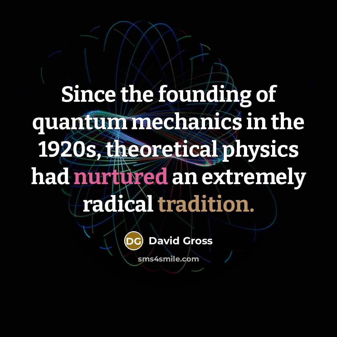 “Since the founding of quantum mechanics in the 1920s, theoretical physics had nurtured an extremely radical tradition.” quote by David Gross