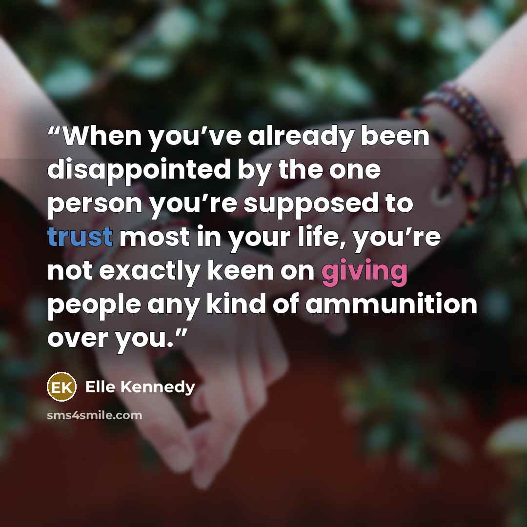“When you’ve already been disappointed by the one person you’re supposed to trust most in your life, you’re not exactly keen on giving people any kind of ammunition over you.” quote by Elle Kennedy