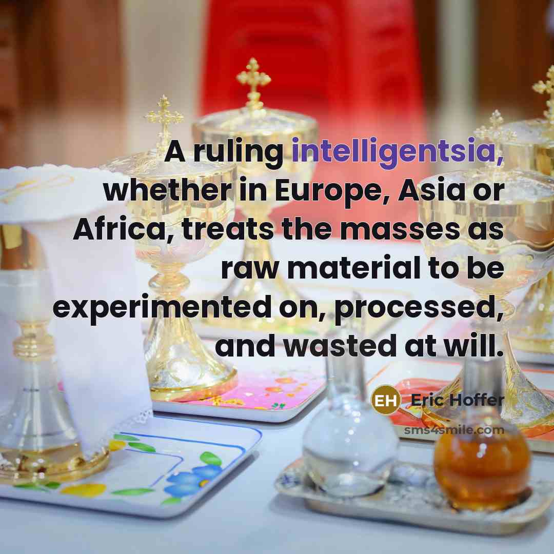 “A ruling intelligentsia, whether in Europe, Asia or Africa, treats the masses as raw material to be experimented on, processed, and wasted at will.” quote by Eric Hoffer