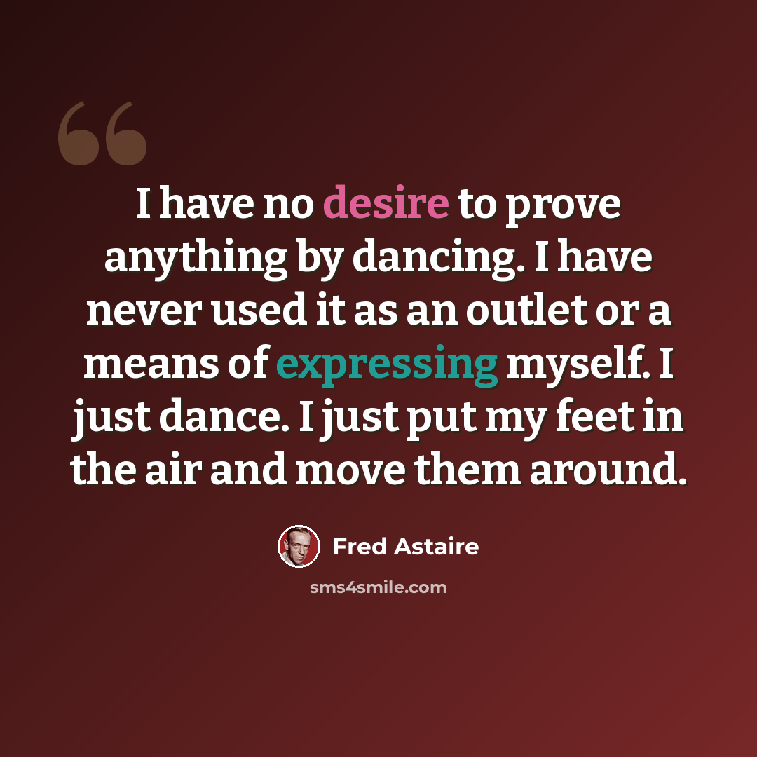 “I have no desire to prove anything by dancing. I have never used it as an outlet or a means of expressing myself. I just dance. I just put my feet in the air and move them around.” quote by Fred Astaire