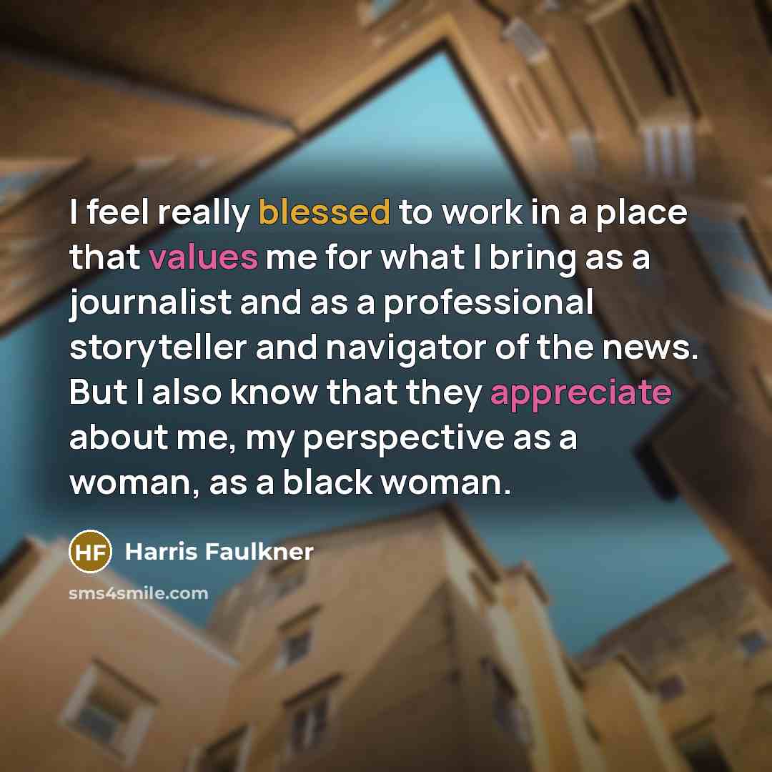 “I feel really blessed to work in a place that values me for what I bring as a journalist and as a professional storyteller and navigator of the news. But I also know that they appreciate about me, my perspective as a woman, as a black woman.” quote by Harris Faulkner