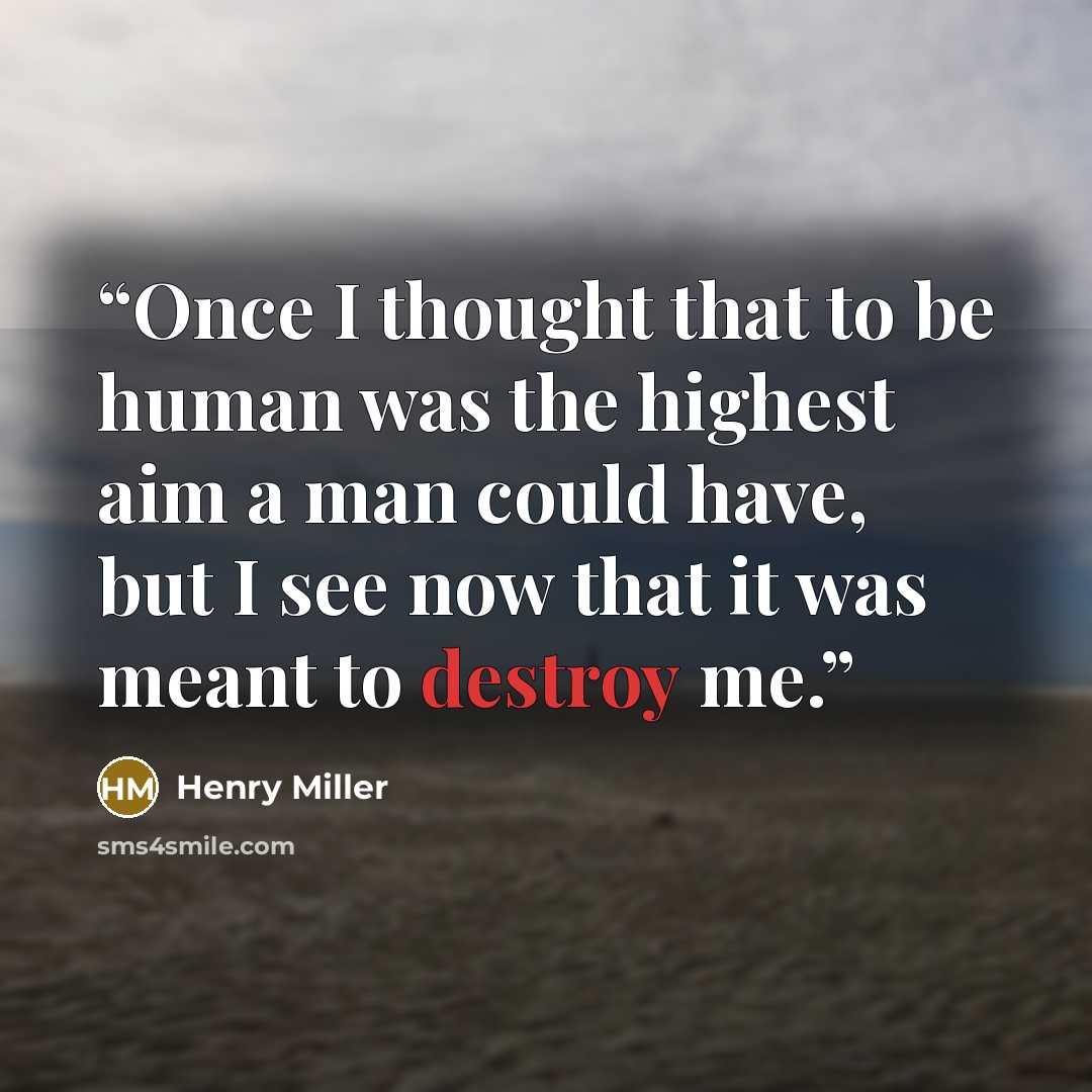 “Once I thought that to be human was the highest aim a man could have, but I see now that it was meant to destroy me.” quote by Henry Miller