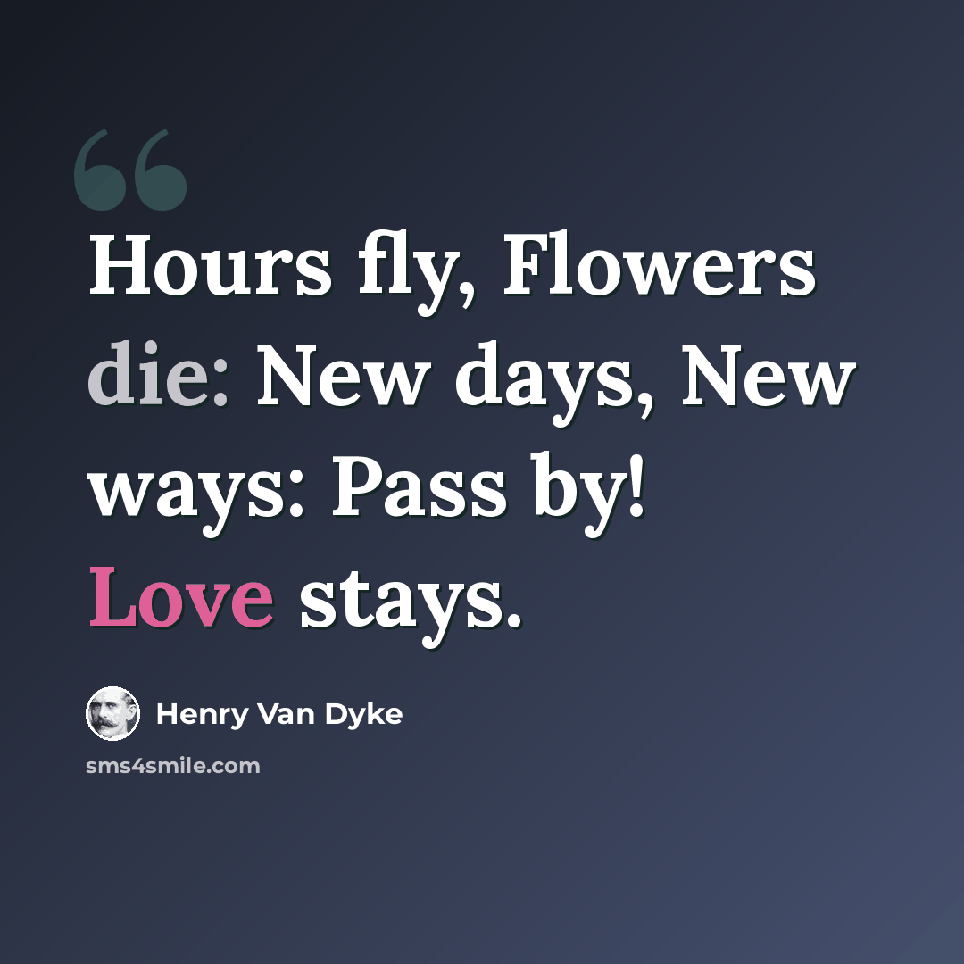 “Hours fly, Flowers die: New days, New ways: Pass by! Love stays.” quote by Henry Van Dyke