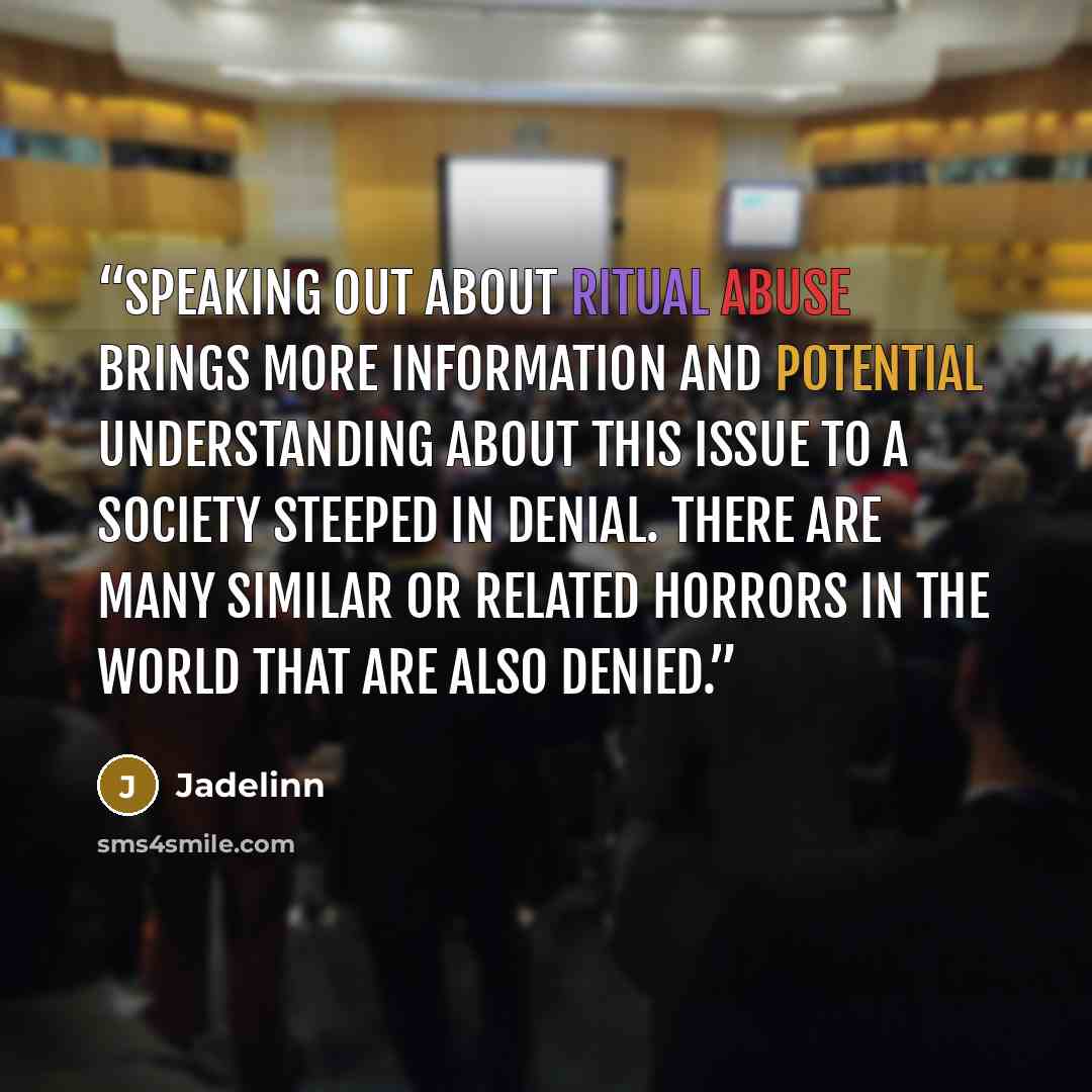 “Speaking out about ritual abuse brings more information and potential understanding about this issue to a society steeped in denial. There are many similar or related horrors in the world that are also denied.” quote by Jadelinn