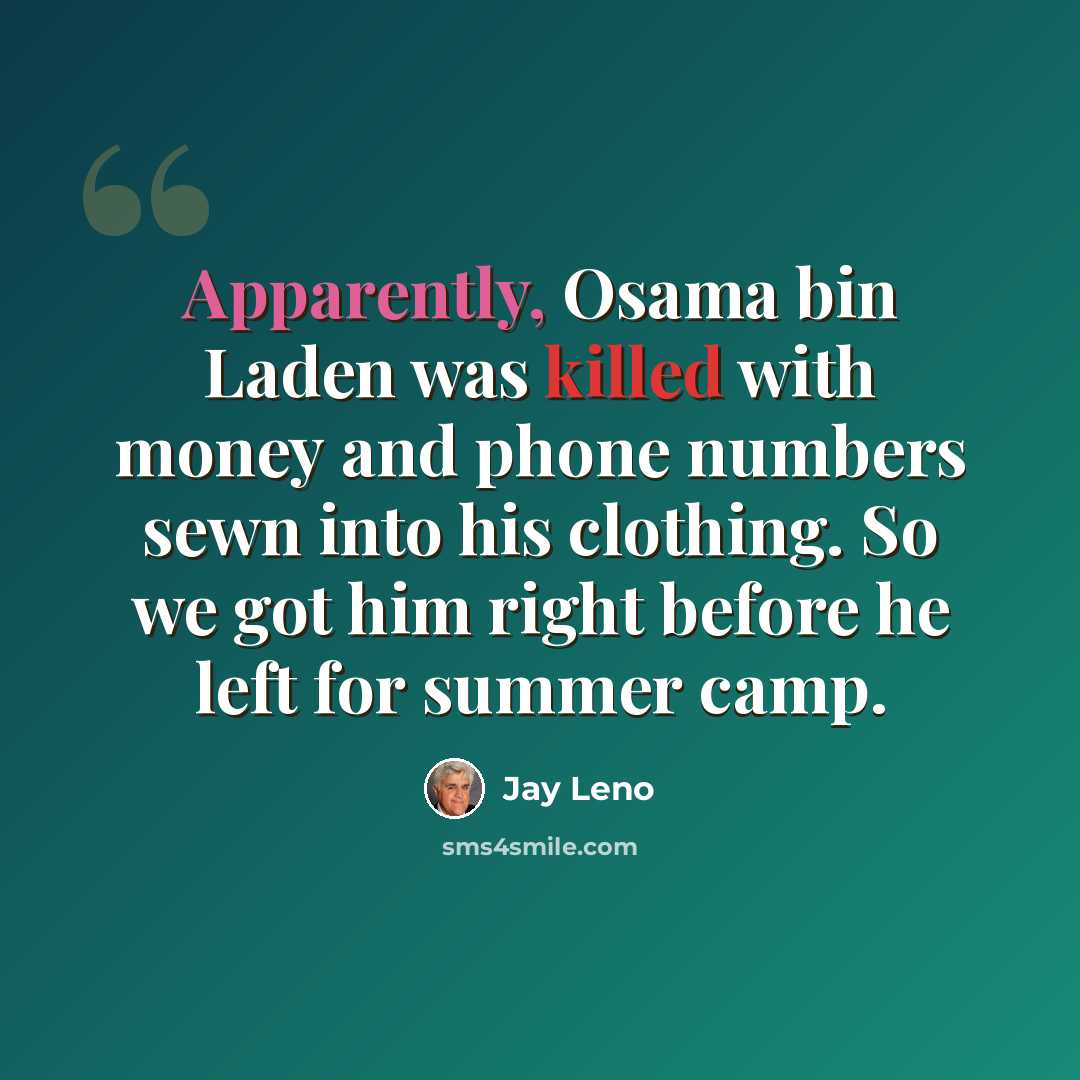 “Apparently, Osama bin Laden was killed with money and phone numbers sewn into his clothing. So we got him right before he left for summer camp.” quote by Jay Leno