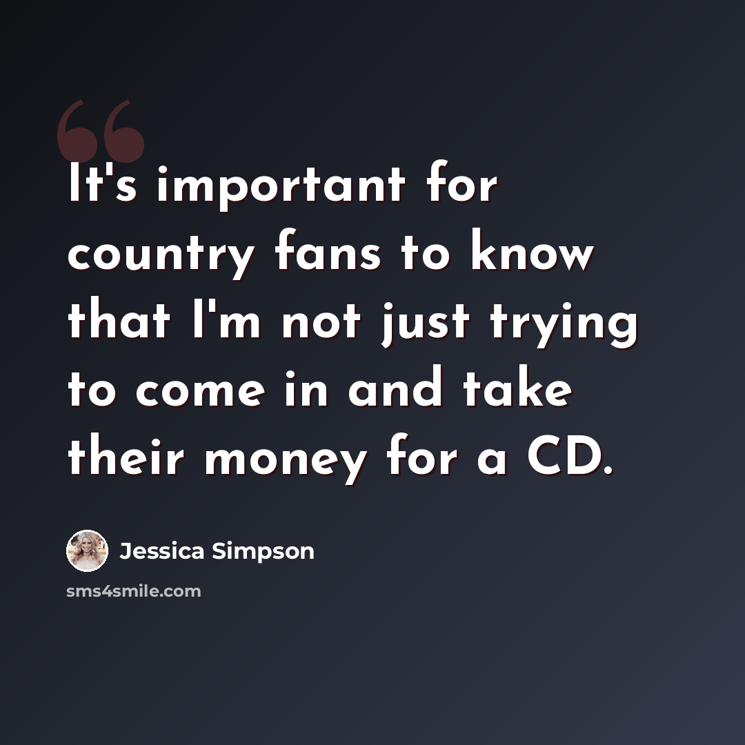 “It's important for country fans to know that I'm not just trying to come in and take their money for a CD.” quote by Jessica Simpson