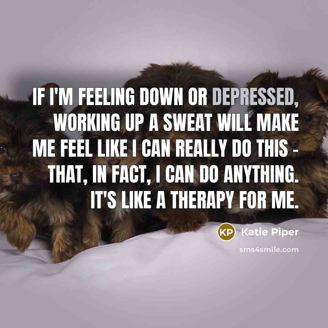 “If I'm feeling down or depressed, working up a sweat will make me feel like I can really do this - that, in fact, I can do anything. It's like a therapy for me.” quote by Katie Piper