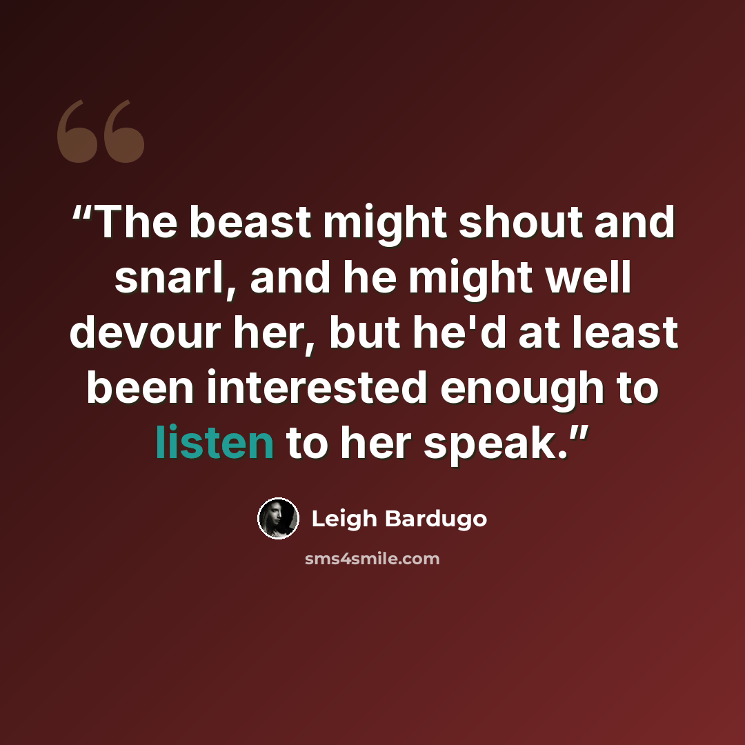 “The beast might shout and snarl, and he might well devour her, but he'd at least been interested enough to listen to her speak.” quote by Leigh Bardugo