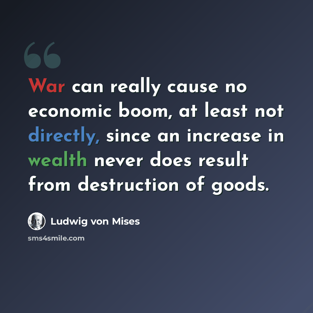 “War can really cause no economic boom, at least not directly, since an increase in wealth never does result from destruction of goods.” quote by Ludwig von Mises