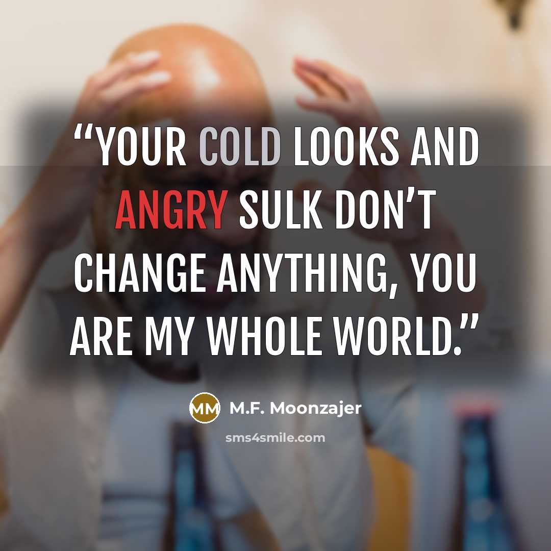 “Your cold looks and angry sulk don’t change anything, you are my whole world.” quote by M.F. Moonzajer