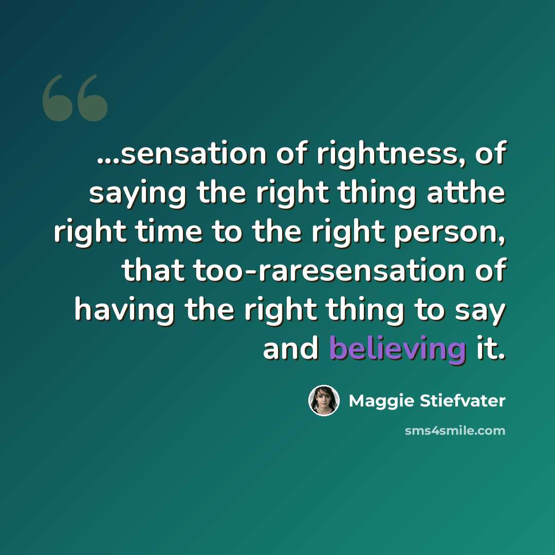 “...sensation of rightness, of saying the right thing atthe right time to the right person, that too-raresensation of having the right thing to say and believing it.” quote by Maggie Stiefvater