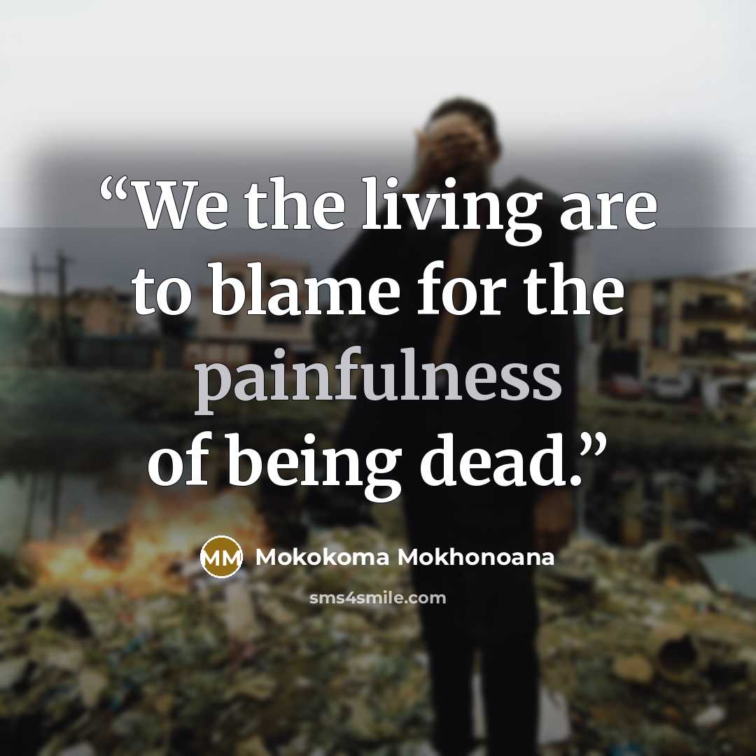 “We the living are to blame for the painfulness of being dead.” quote by Mokokoma Mokhonoana
