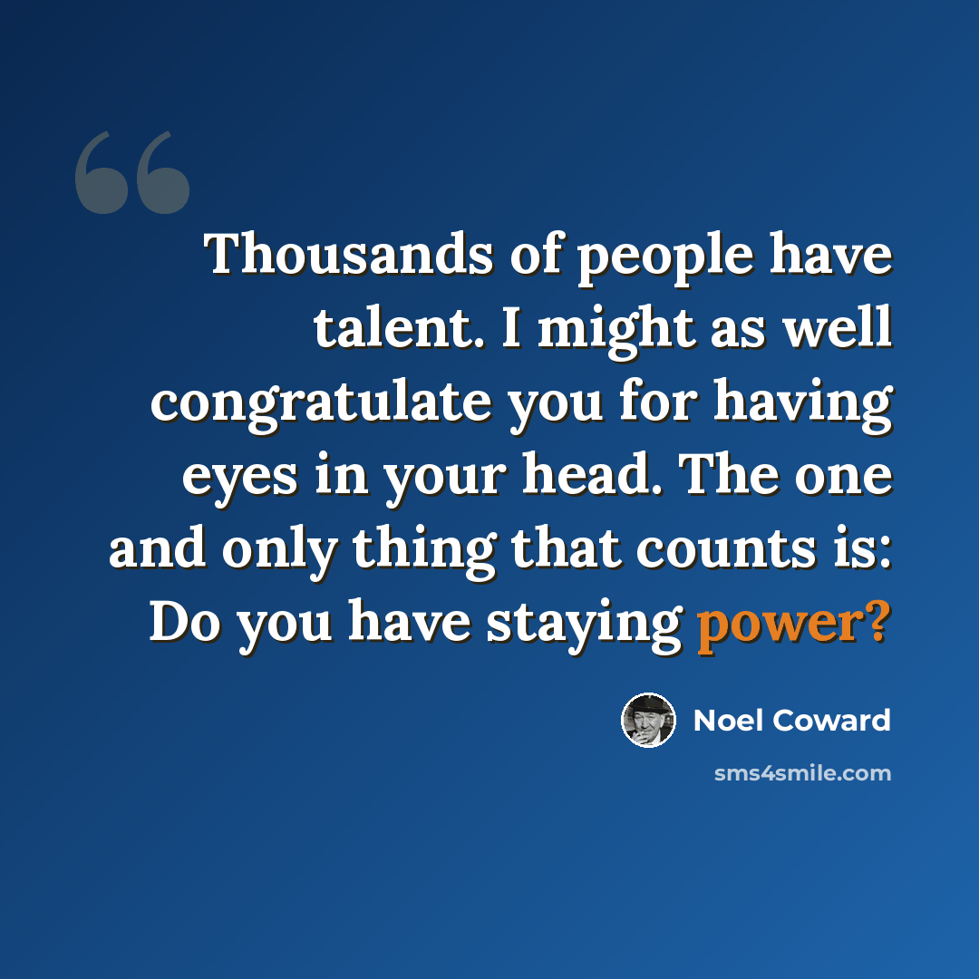 “Thousands of people have talent. I might as well congratulate you for having eyes in your head. The one and only thing that counts is: Do you have staying power?” quote by Noel Coward