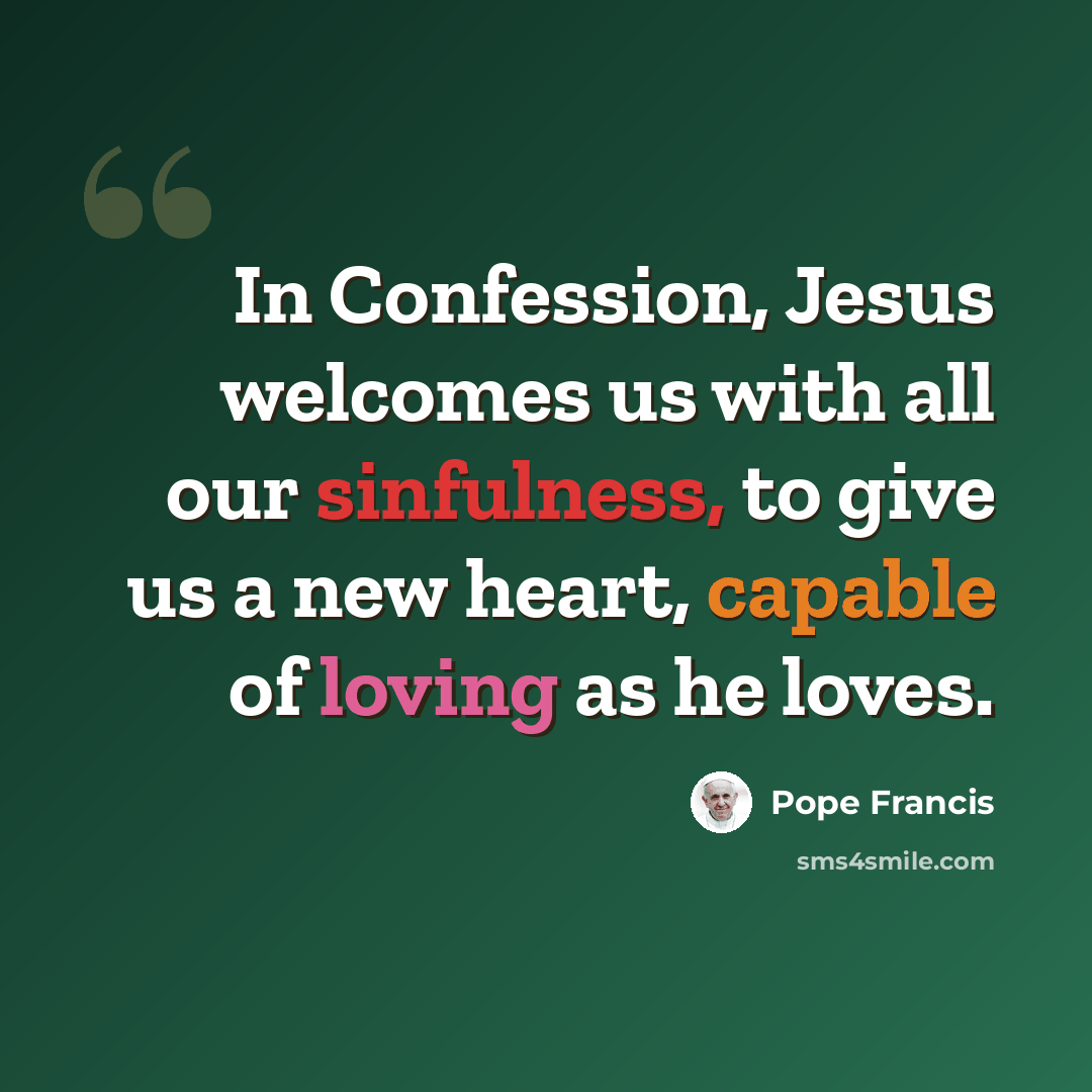 “In Confession, Jesus welcomes us with all our sinfulness, to give us a new heart, capable of loving as he loves.” quote by Pope Francis