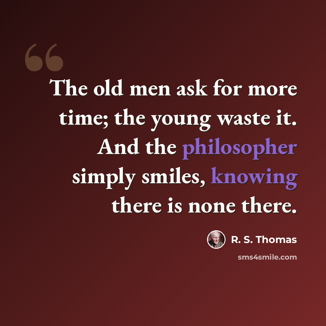 “The old men ask for more time; the young waste it. And the philosopher simply smiles, knowing there is none there.” quote by R. S. Thomas