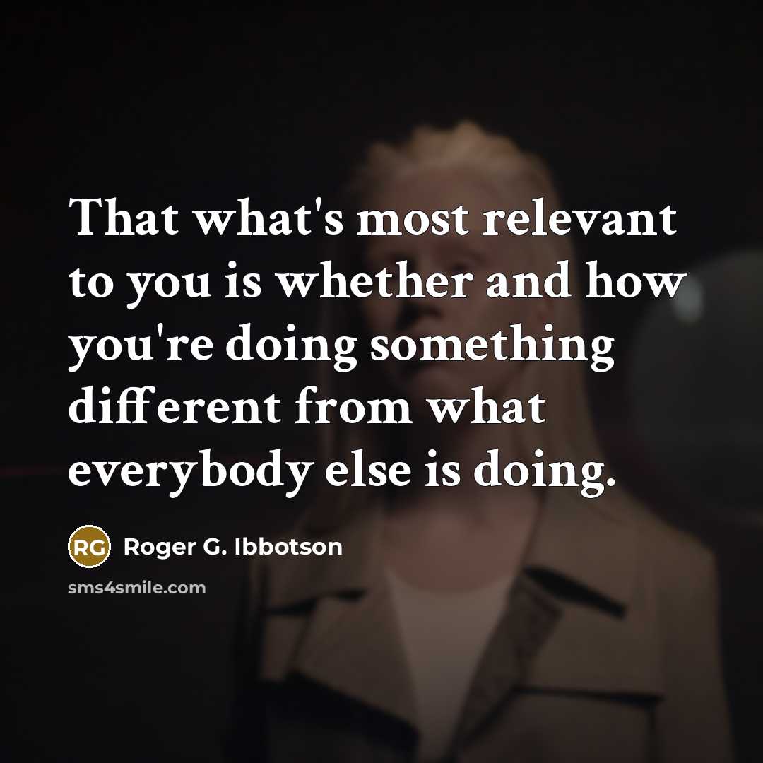 “That what's most relevant to you is whether and how you're doing something different from what everybody else is doing.” quote by Roger G. Ibbotson