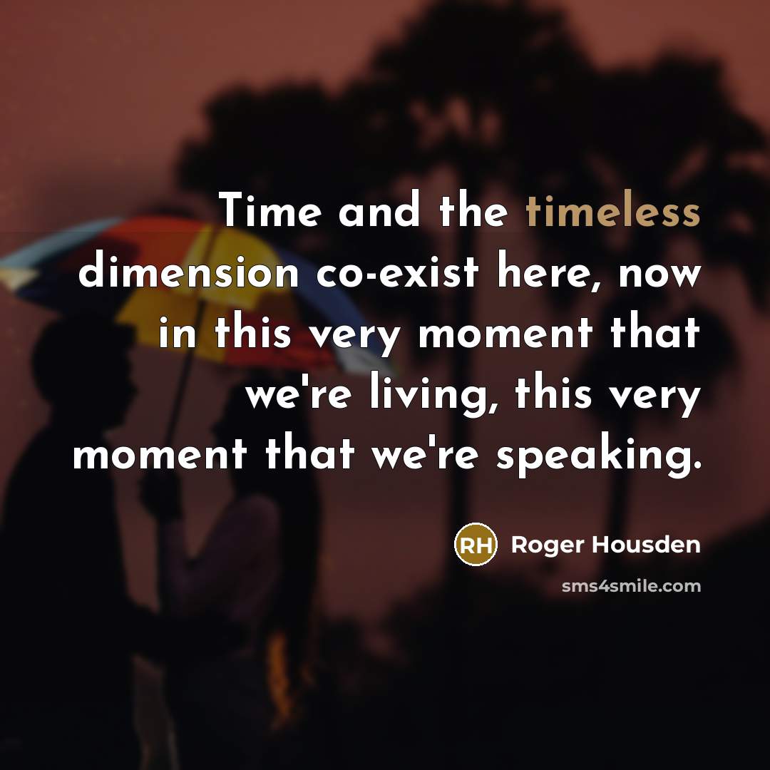 “Time and the timeless dimension co-exist here, now in this very moment that we're living, this very moment that we're speaking.” quote by Roger Housden