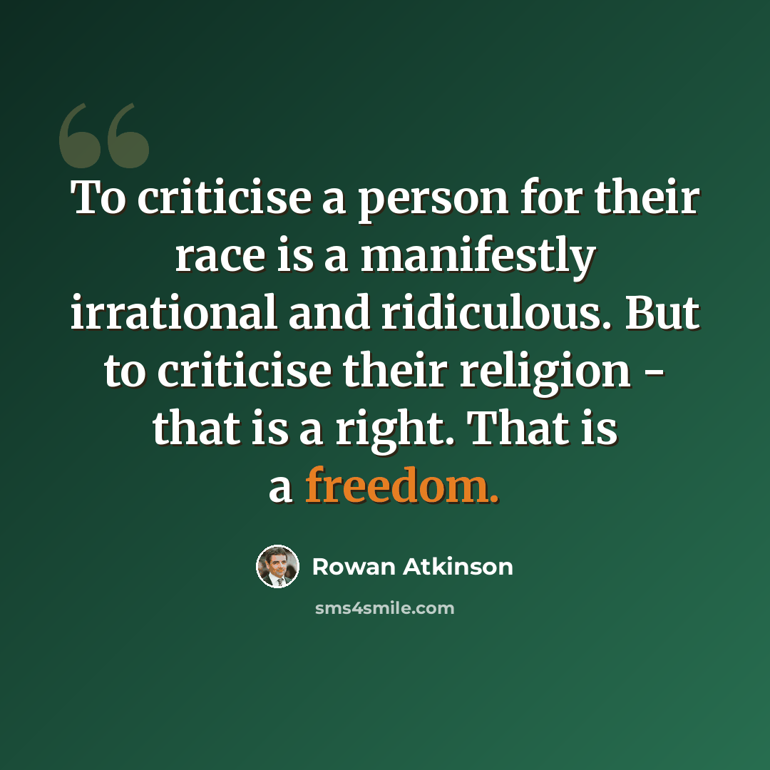 “To criticise a person for their race is a manifestly irrational and ridiculous. But to criticise their religion - that is a right. That is a freedom.” quote by Rowan Atkinson