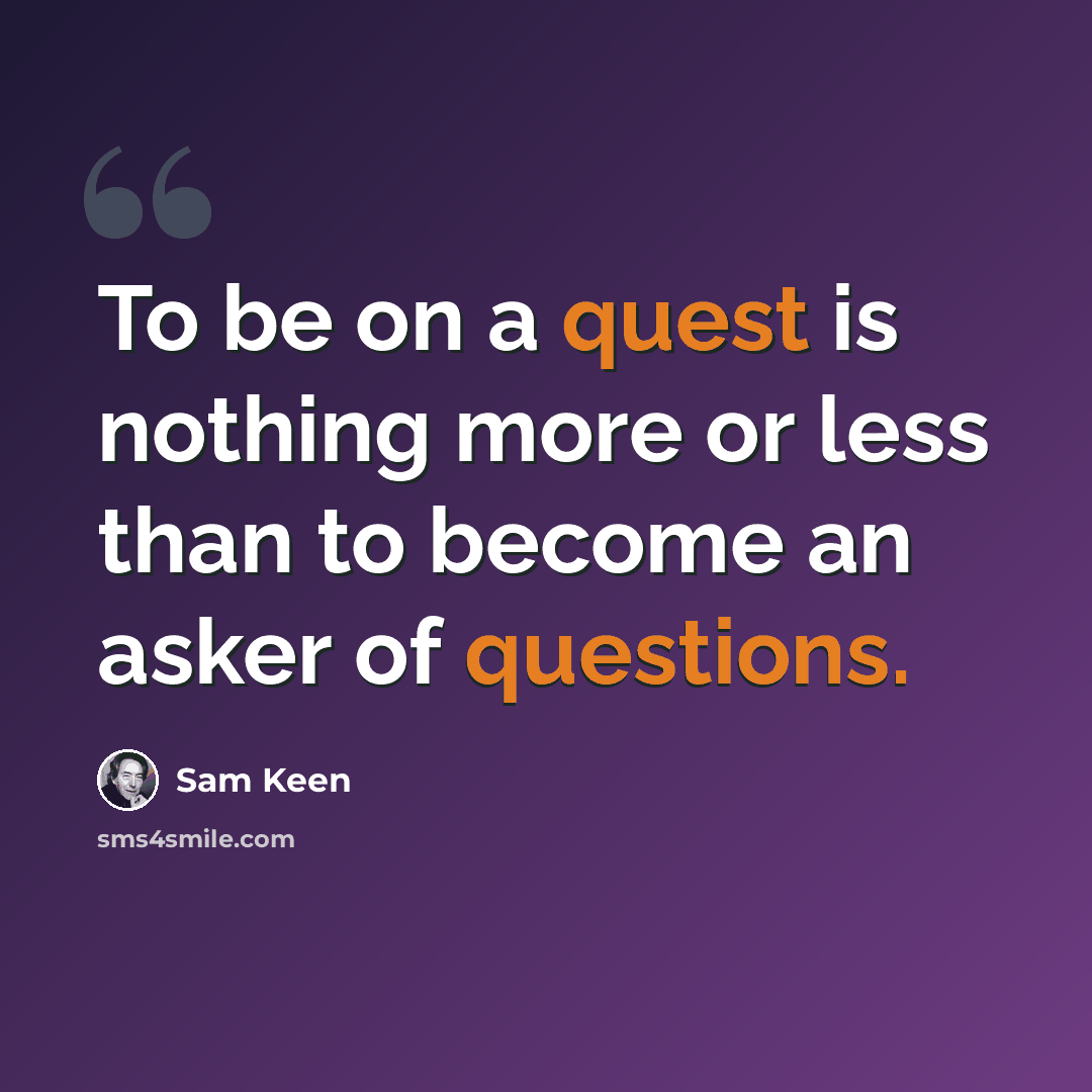 “To be on a quest is nothing more or less than to become an asker of questions.” quote by Sam Keen
