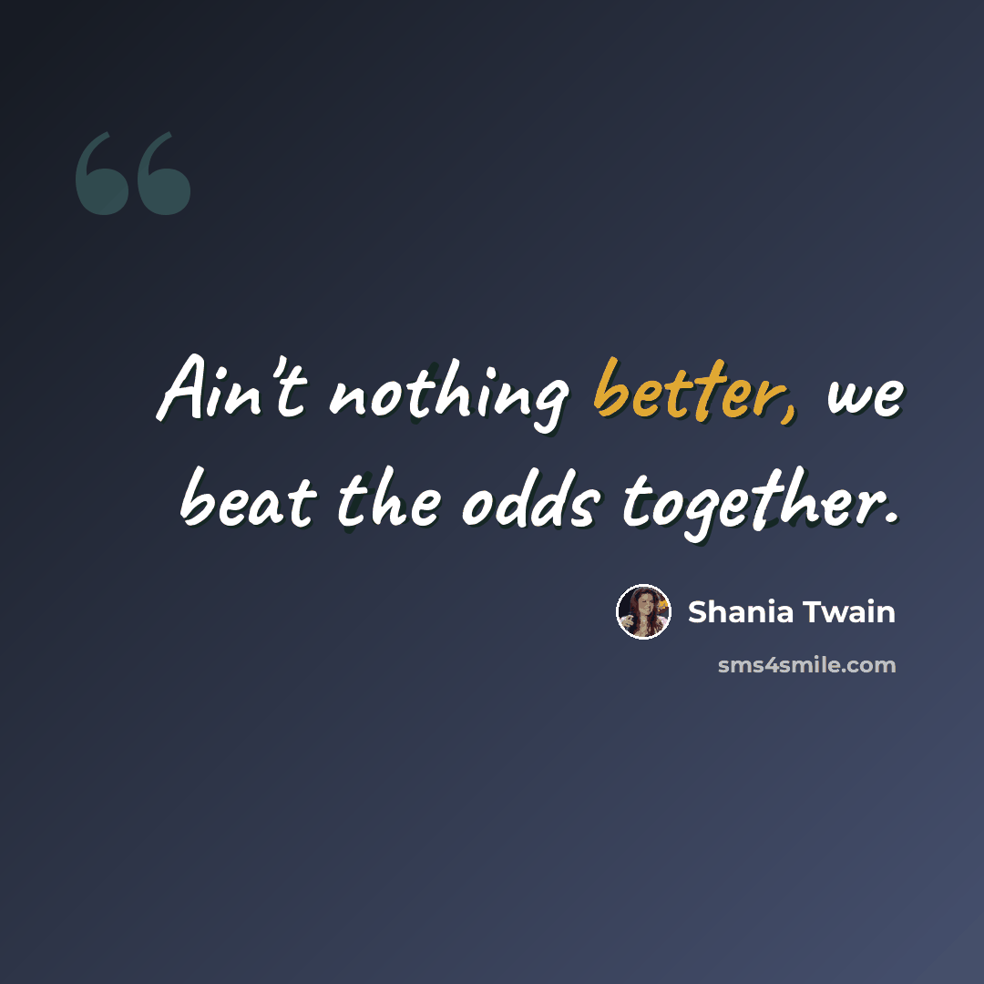 “Ain't nothing better, we beat the odds together.” quote by Shania Twain