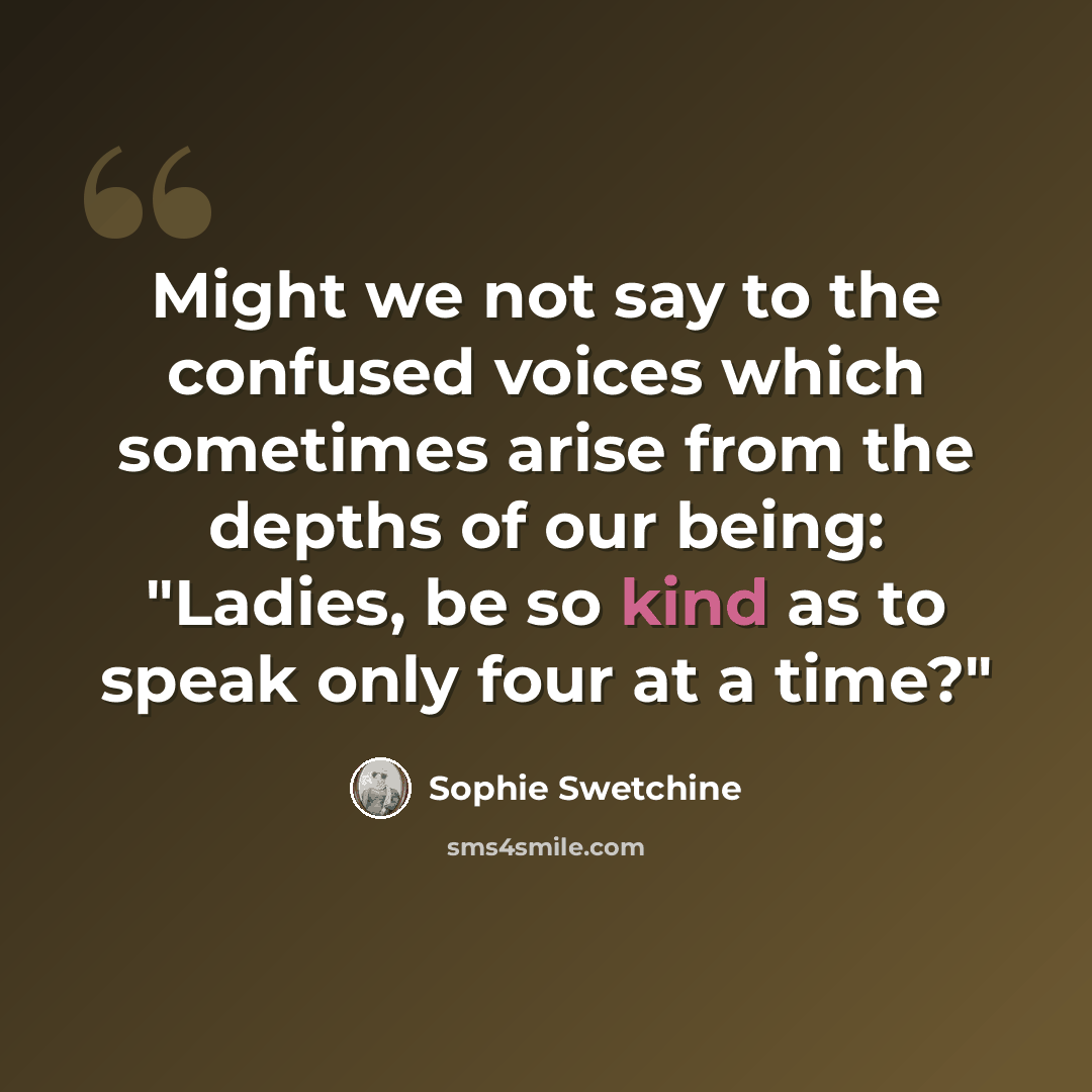 “Might we not say to the confused voices which sometimes arise from the depths of our being: "Ladies, be so kind as to speak only four at a time?"” quote by Sophie Swetchine