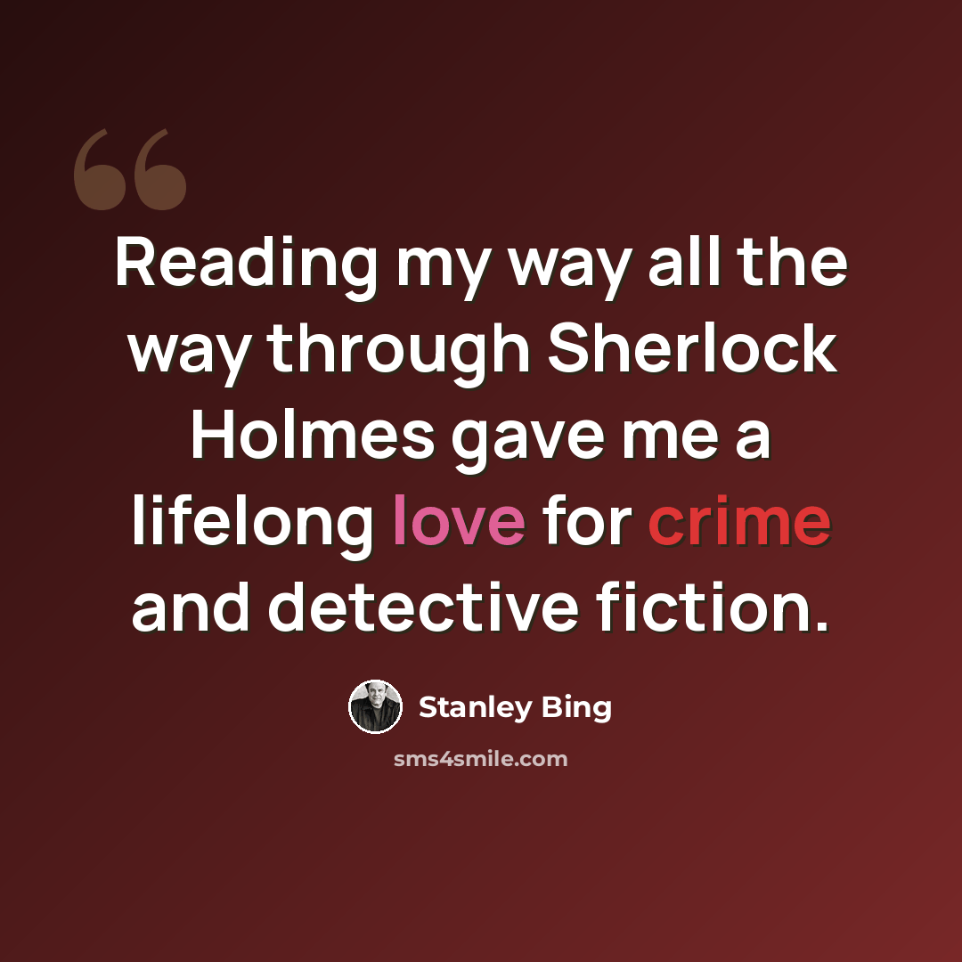 “Reading my way all the way through Sherlock Holmes gave me a lifelong love for crime and detective fiction.” quote by Stanley Bing