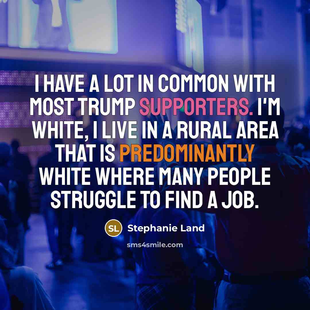 “I have a lot in common with most Trump supporters. I'm white, I live in a rural area that is predominantly white where many people struggle to find a job.” quote by Stephanie Land
